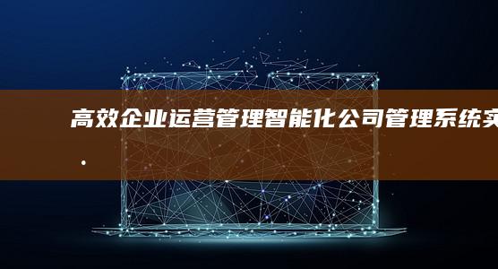 高效企业运营管理：智能化公司管理系统实践